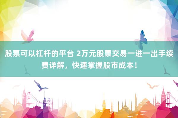 股票可以杠杆的平台 2万元股票交易一进一出手续费详解，快速掌握股市成本！
