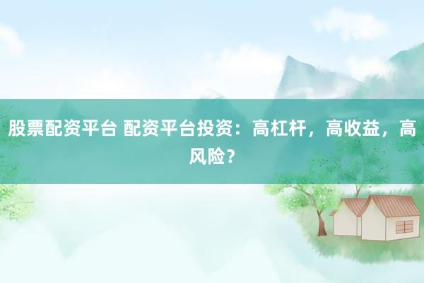 股票配资平台 配资平台投资：高杠杆，高收益，高风险？