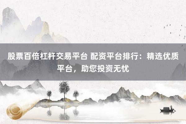 股票百倍杠杆交易平台 配资平台排行：精选优质平台，助您投资无忧
