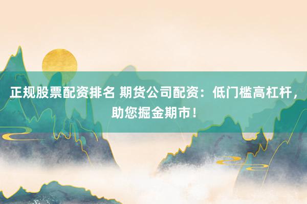 正规股票配资排名 期货公司配资：低门槛高杠杆，助您掘金期市！