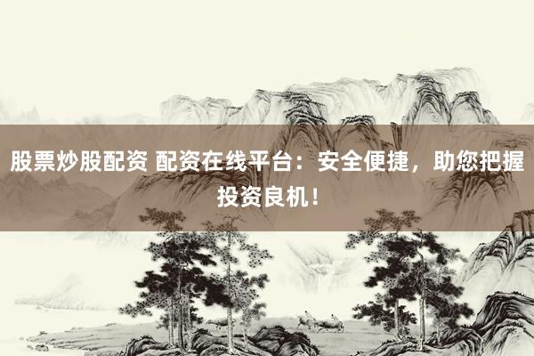 股票炒股配资 配资在线平台：安全便捷，助您把握投资良机！