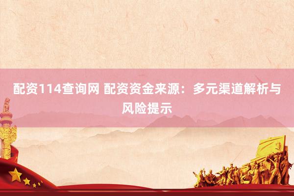 配资114查询网 配资资金来源：多元渠道解析与风险提示