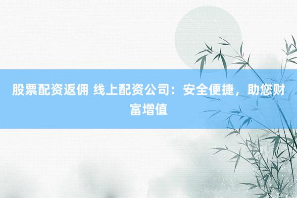 股票配资返佣 线上配资公司：安全便捷，助您财富增值