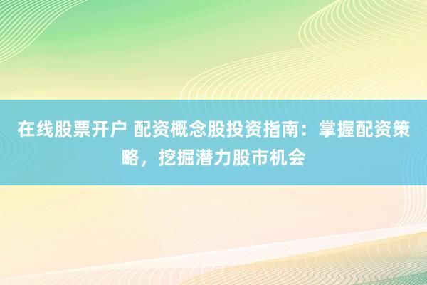 在线股票开户 配资概念股投资指南：掌握配资策略，挖掘潜力股市机会