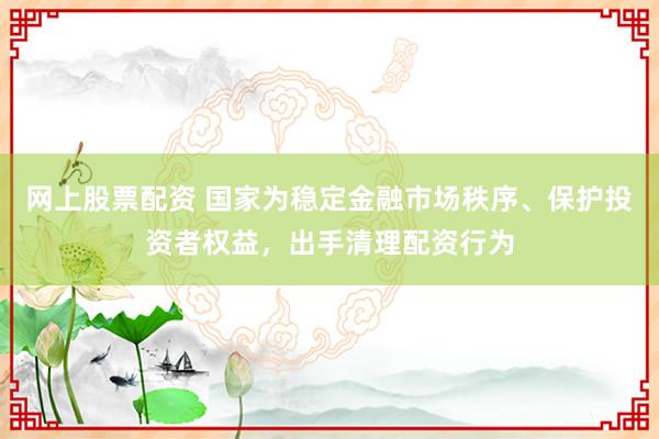 网上股票配资 国家为稳定金融市场秩序、保护投资者权益，出手清理配资行为