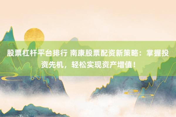 股票杠杆平台排行 南康股票配资新策略：掌握投资先机，轻松实现资产增值！