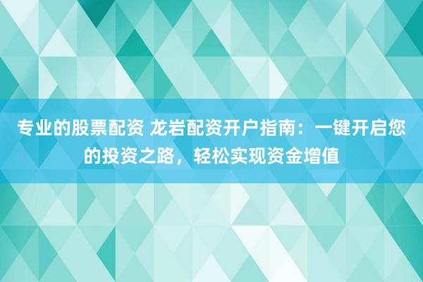 专业的股票配资 龙岩配资开户指南：一键开启您的投资之路，轻松实现资金增值