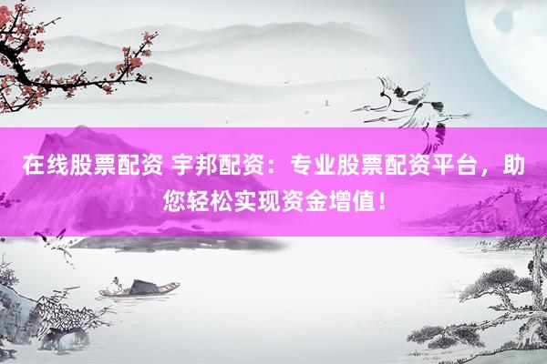 在线股票配资 宇邦配资：专业股票配资平台，助您轻松实现资金增值！