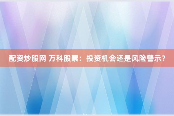 配资炒股网 万科股票：投资机会还是风险警示？