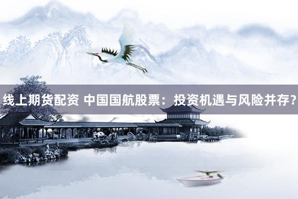 线上期货配资 中国国航股票：投资机遇与风险并存？