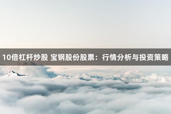 10倍杠杆炒股 宝钢股份股票：行情分析与投资策略