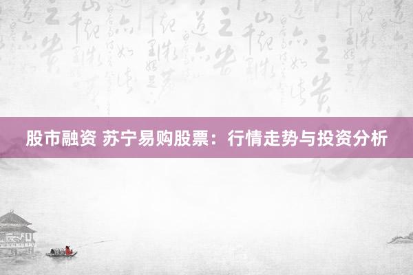 股市融资 苏宁易购股票：行情走势与投资分析