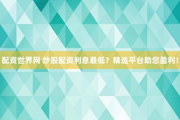 配资世界网 炒股配资利息最低?精选平台助您盈利!