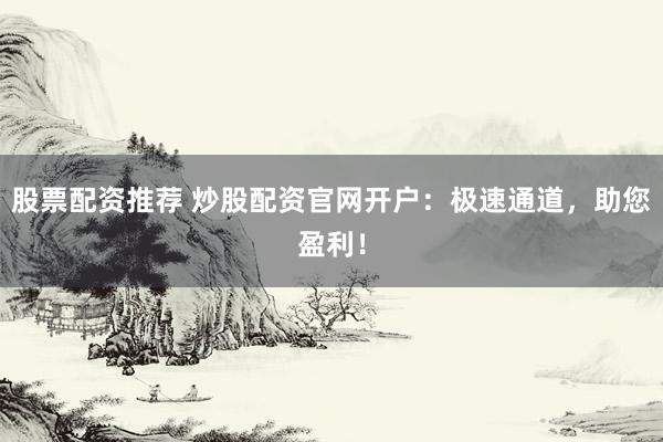 股票配资推荐 炒股配资官网开户:极速通道,助您盈利!