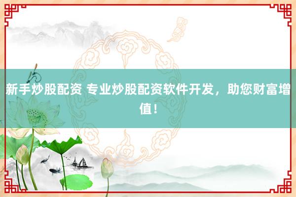 新手炒股配资 专业炒股配资软件开发,助您财富增值!