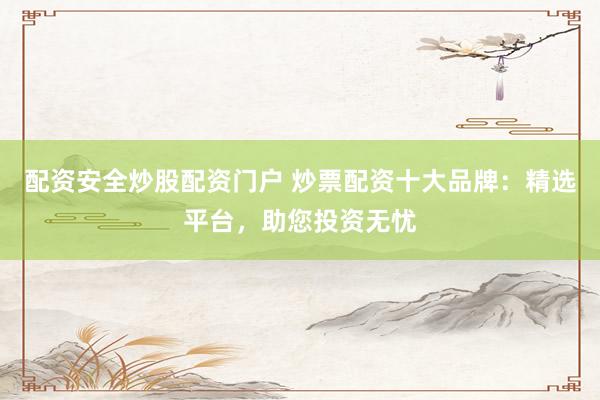 配资安全炒股配资门户 炒票配资十大品牌:精选平台,助您投资无忧