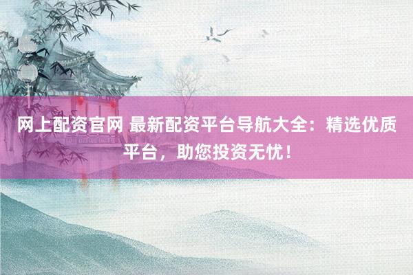 网上配资官网 最新配资平台导航大全:精选优质平台,助您投资无忧!