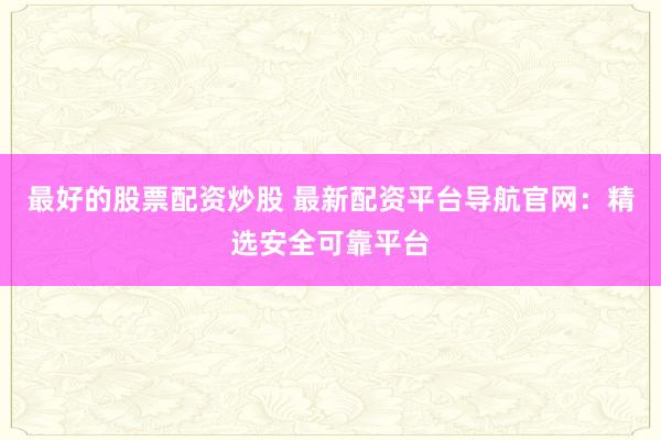 最好的股票配资炒股 最新配资平台导航官网:精选安全可靠平台