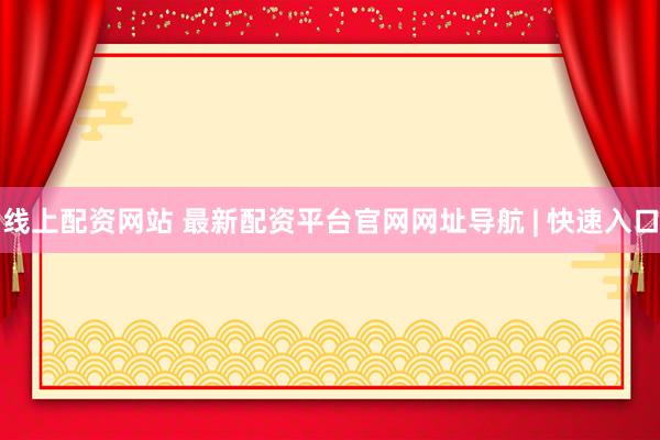 线上配资网站 最新配资平台官网网址导航 | 快速入口