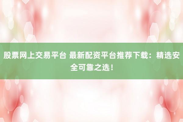 股票网上交易平台 最新配资平台推荐下载:精选安全可靠之选!