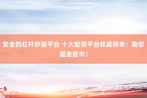 安全的杠杆炒股平台 十大配资平台权威榜单:助您掘金股市!