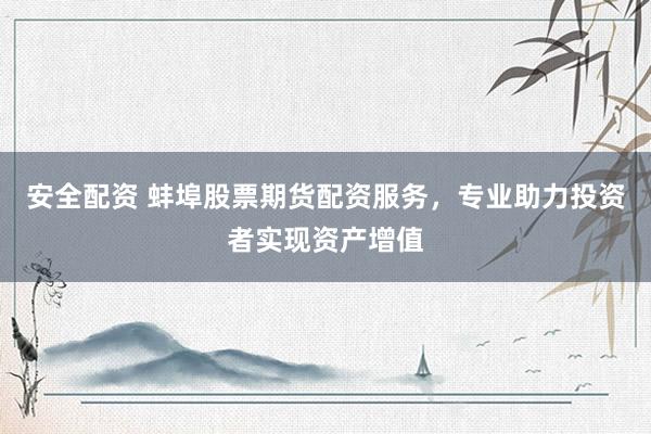 安全配资 蚌埠股票期货配资服务,专业助力投资者实现资产增值