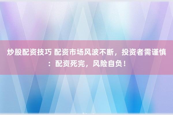炒股配资技巧 配资市场风波不断,投资者需谨慎:配资死完,风险自负!