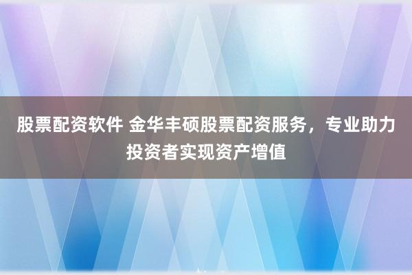 股票配资软件 金华丰硕股票配资服务,专业助力投资者实现资产增值