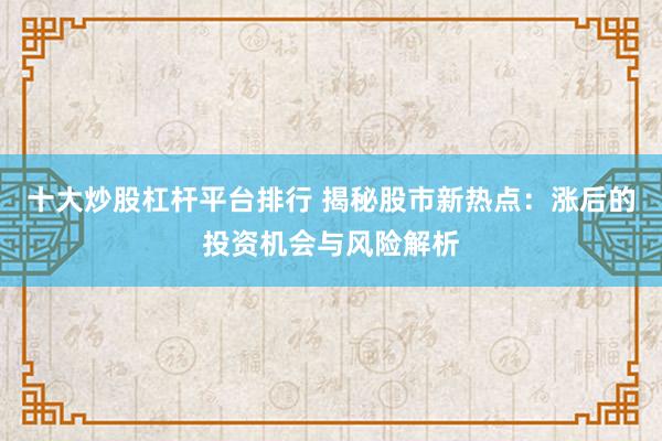 十大炒股杠杆平台排行 揭秘股市新热点:涨后的投资机会与风险解析