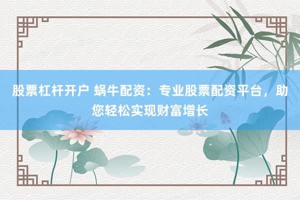 股票杠杆开户 蜗牛配资:专业股票配资平台,助您轻松实现财富增长