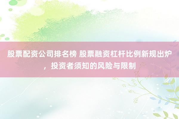 股票配资公司排名榜 股票融资杠杆比例新规出炉,投资者须知的风险与限制
