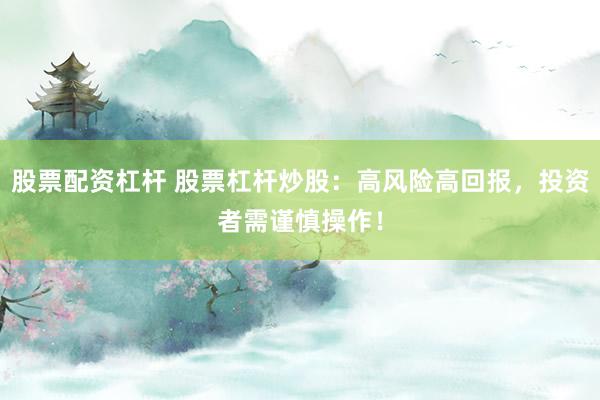 股票配资杠杆 股票杠杆炒股:高风险高回报,投资者需谨慎操作!