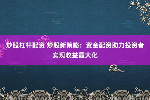 炒股杠杆配资 炒股新策略:资金配资助力投资者实现收益最大化