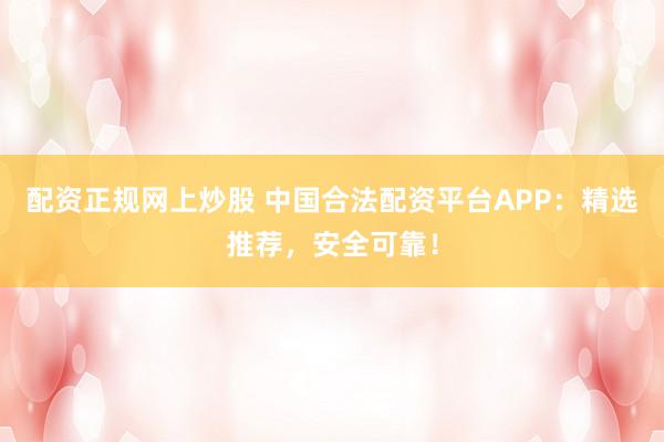 配资正规网上炒股 中国合法配资平台APP:精选推荐,安全可靠!