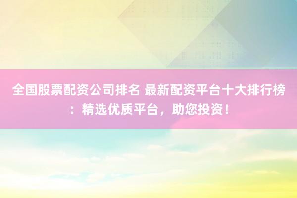 全国股票配资公司排名 最新配资平台十大排行榜:精选优质平台,助您投资!