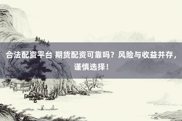 合法配资平台 期货配资可靠吗?风险与收益并存,谨慎选择!