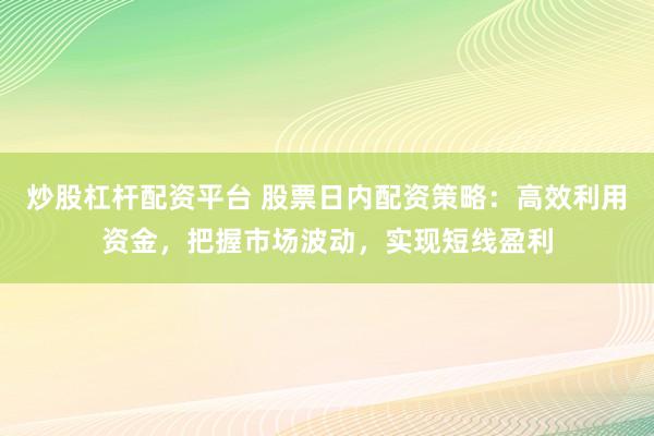 炒股杠杆配资平台 股票日内配资策略：高效利用资金，把握市场波动，实现短线盈利
