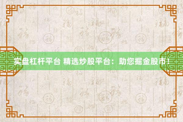 实盘杠杆平台 精选炒股平台:助您掘金股市!