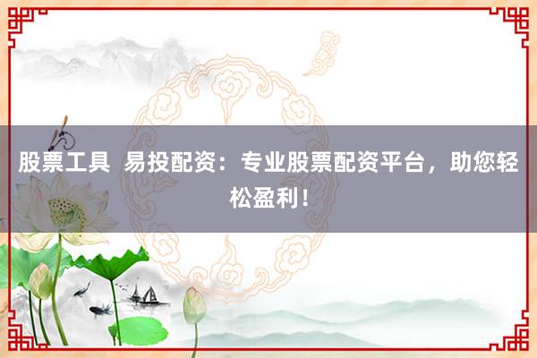 股票工具  易投配资：专业股票配资平台，助您轻松盈利！