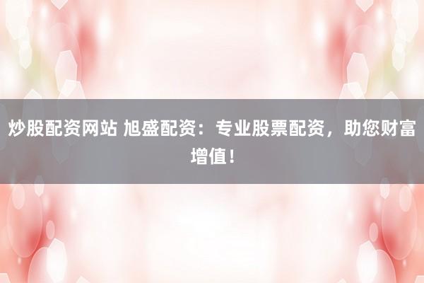 炒股配资网站 旭盛配资:专业股票配资,助您财富增值!
