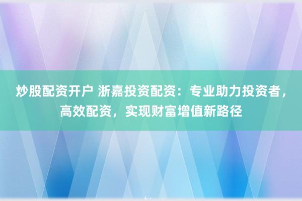 炒股配资开户 浙嘉投资配资:专业助力投资者,高效配资,实现财富增值新路径