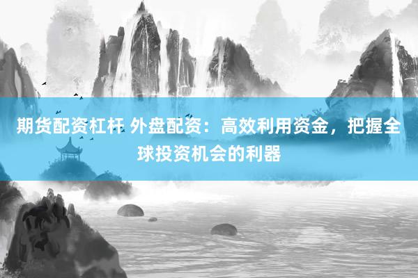 期货配资杠杆 外盘配资:高效利用资金,把握全球投资机会的利器