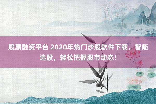 股票融资平台 2020年热门炒股软件下载,智能选股,轻松把握股市动态!