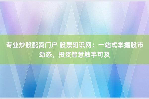专业炒股配资门户 股票知识网:一站式掌握股市动态,投资智慧触手可及