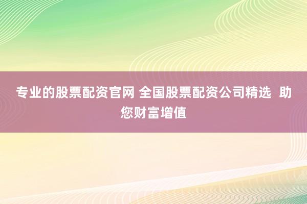 专业的股票配资官网 全国股票配资公司精选 助您财富增值