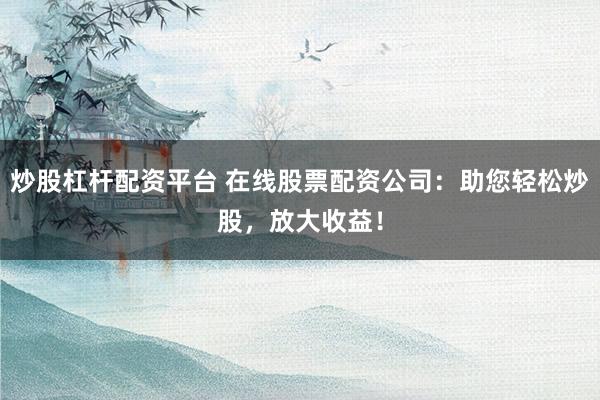 炒股杠杆配资平台 在线股票配资公司:助您轻松炒股,放大收益!