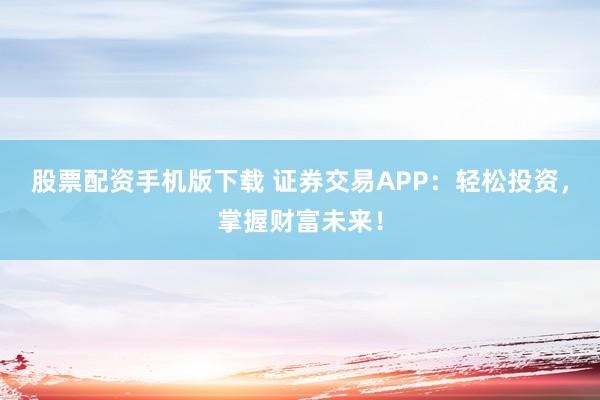 股票配资手机版下载 证券交易APP：轻松投资，掌握财富未来！