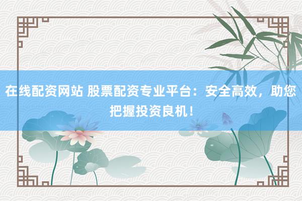 在线配资网站 股票配资专业平台：安全高效，助您把握投资良机！
