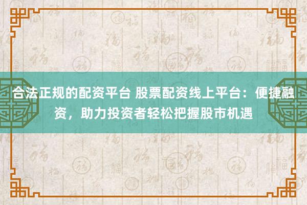 合法正规的配资平台 股票配资线上平台：便捷融资，助力投资者轻松把握股市机遇