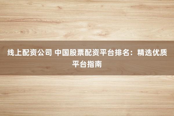 线上配资公司 中国股票配资平台排名:精选优质平台指南